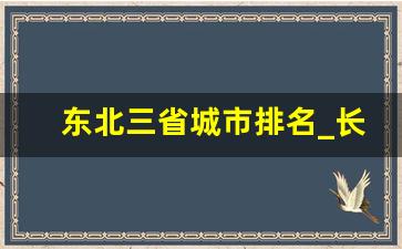 东北三省城市排名_长春繁华还是哈尔滨繁华