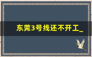 东莞3号线还不开工_东莞地铁1号线最新消息