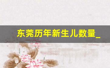 东莞历年新生儿数量_广州市近20年新生儿数量