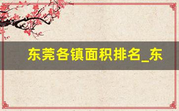 东莞各镇面积排名_东莞各镇街面积和人口排名