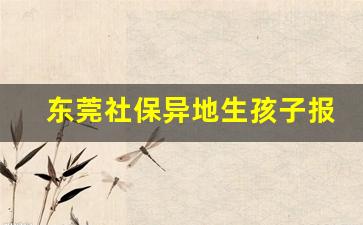 东莞社保异地生孩子报销流程_东莞社保异地分娩报销比例