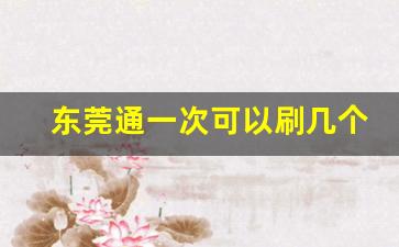 东莞通一次可以刷几个人_东莞通少于20元不可以刷