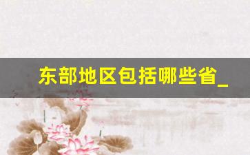 东部地区包括哪些省_广东省属于东部地区吗