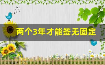 两个3年才能签无固定期限