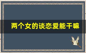 两个女的谈恋爱能干嘛_男女恋爱的定义