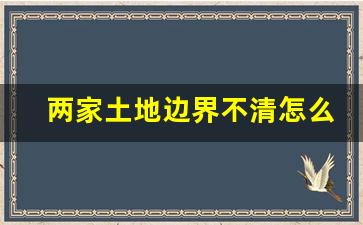 两家土地边界不清怎么化解