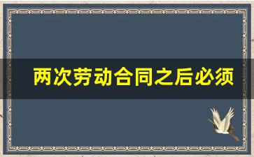 两次劳动合同之后必须续签吗