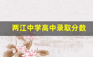 两江中学高中录取分数线是多少_重庆两江中学2023高考成绩