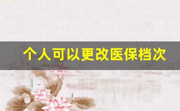 个人可以更改医保档次吗_2023医保卡清零新规定