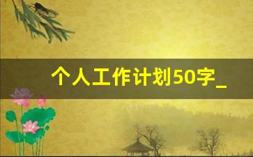 个人工作计划50字_普通员工个人工作计划简短