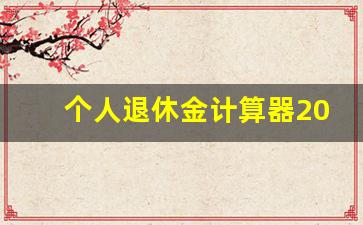 个人退休金计算器2023_广东江门退休金计算方法