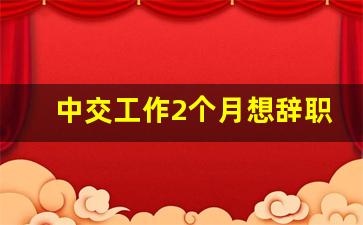 中交工作2个月想辞职_中交试用期一般多久