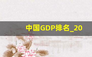 中国GDP排名_2023年全国GDP排行榜