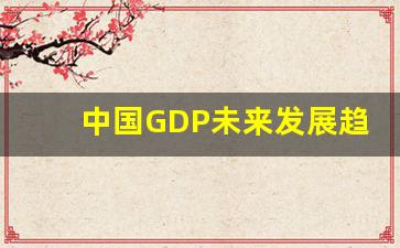 中国GDP未来发展趋势_中国gdp发展趋势