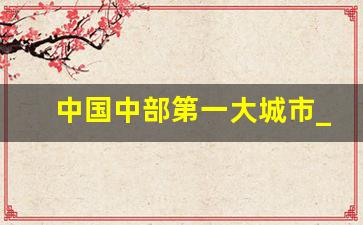 中国中部第一大城市_国家比较重视的几个省