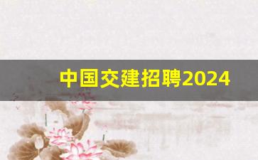 中国交建招聘2024_中国烟草局2024校招