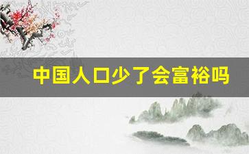 中国人口少了会富裕吗_美国预计100年后中国人口