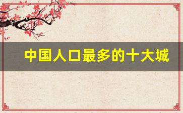 中国人口最多的十大城市介绍_中国人口最多地级市