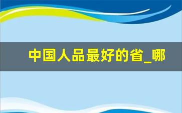 中国人品最好的省_哪个省份的人最聪明