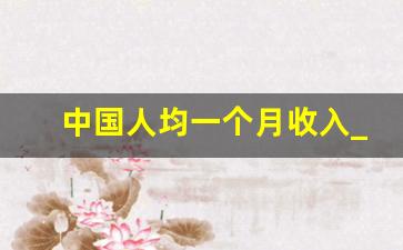 中国人均一个月收入_中国平均一个人月收入