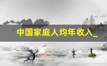 中国家庭人均年收入_2023中国收入阶层划分图官方