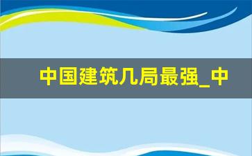 中国建筑几局最强_中国建筑8个局排名