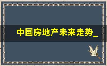 中国房地产未来走势_全国房价未来走势预测