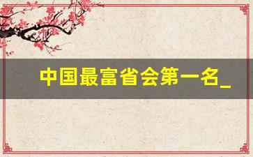 中国最富省会第一名_中国未来第一强省