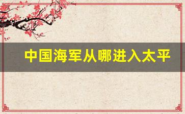 中国海军从哪进入太平洋_中国海军横跨太平洋