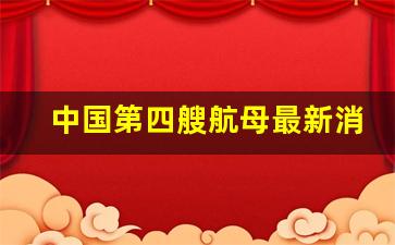 中国第四艘航母最新消息