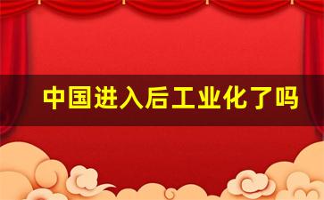 中国进入后工业化了吗_中国现在是后工业社会吗