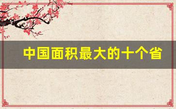 中国面积最大的十个省份_中国面积最大的省份是哪个