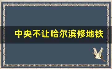 中央不让哈尔滨修地铁_55个不能修地铁的城市