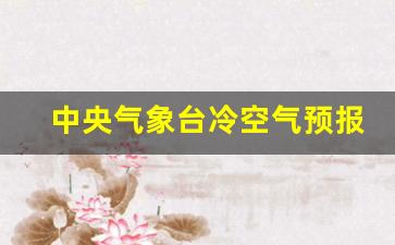 中央气象台冷空气预报最新消息_下周一强冷空气预测