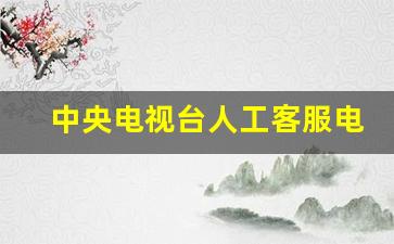 中央电视台人工客服电话_中央广播电视总台举报电话