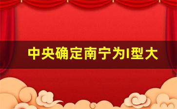 中央确定南宁为I型大城市_城区常住人口500万的I型大城市