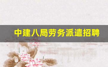 中建八局劳务派遣招聘_社招进中建都是劳务派遣吗