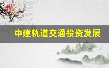 中建轨道交通投资发展集团怎么样_中交正式工有编制吗