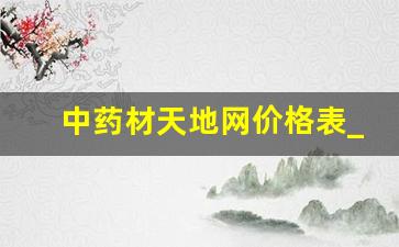 中药材天地网价格表_农村最贵的药材800一斤