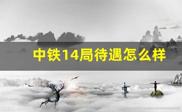 中铁14局待遇怎么样