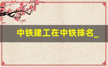 中铁建工在中铁排名_中铁建工和中铁局的区别