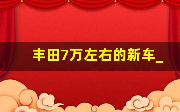 丰田7万左右的新车_丰田即将上市新车七座