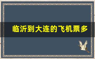 临沂到大连的飞机票多少钱_临沂到大连高铁多长时间