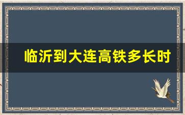 临沂到大连高铁多长时间_蒙山到唐山的高铁