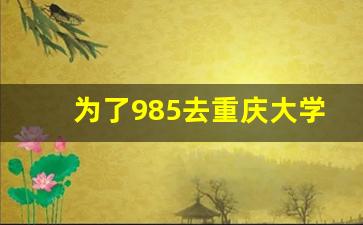 为了985去重庆大学值不值_重庆大学口碑如何怎么样