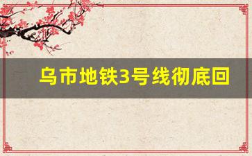 乌市地铁3号线彻底回填了_乌鲁木齐地铁4号线还建吗