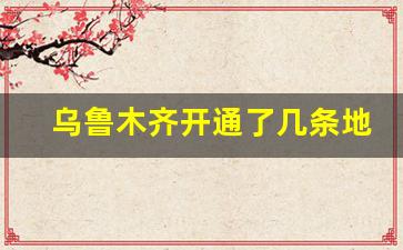 乌鲁木齐开通了几条地铁_乌市地铁4号线进展情况