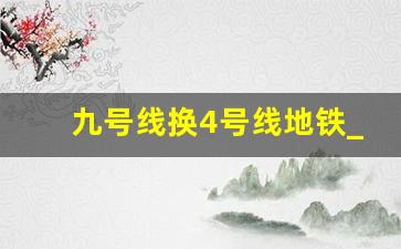 九号线换4号线地铁_九号线转四号线路线图