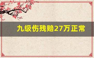 九级伤残赔27万正常吗_九级社保局赔几万