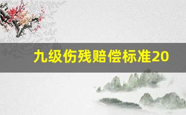 九级伤残赔偿标准2020_九级工伤一般赔偿多少